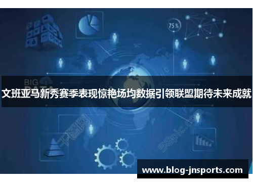 文班亚马新秀赛季表现惊艳场均数据引领联盟期待未来成就