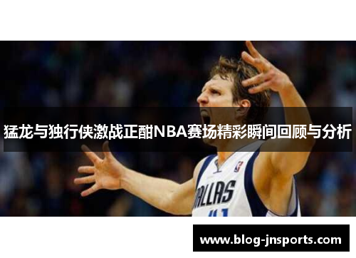猛龙与独行侠激战正酣NBA赛场精彩瞬间回顾与分析